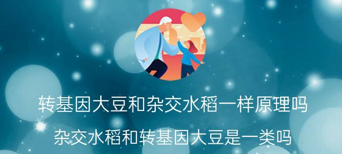 转基因大豆和杂交水稻一样原理吗 杂交水稻和转基因大豆是一类吗？两者有什么区别？